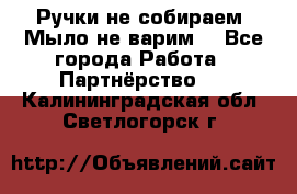 Ручки не собираем! Мыло не варим! - Все города Работа » Партнёрство   . Калининградская обл.,Светлогорск г.